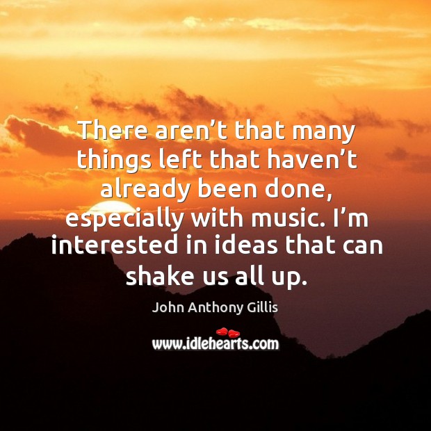 There aren’t that many things left that haven’t already been done, especially with music. John Anthony Gillis Picture Quote