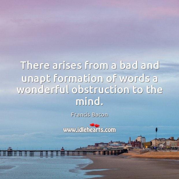 There arises from a bad and unapt formation of words a wonderful obstruction to the mind. Francis Bacon Picture Quote