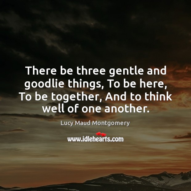 There be three gentle and goodlie things, To be here, To be Lucy Maud Montgomery Picture Quote