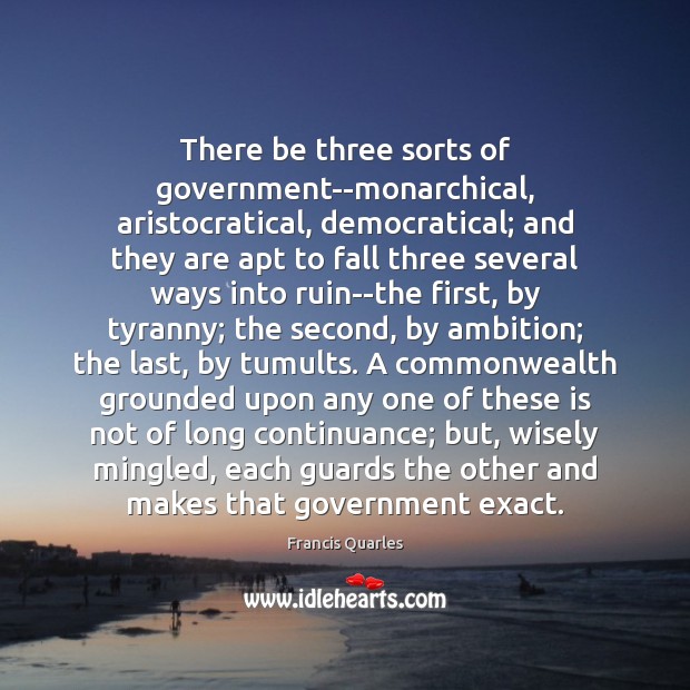 There be three sorts of government–monarchical, aristocratical, democratical; and they are apt Francis Quarles Picture Quote