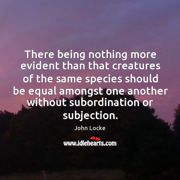 There being nothing more evident than that creatures of the same species John Locke Picture Quote