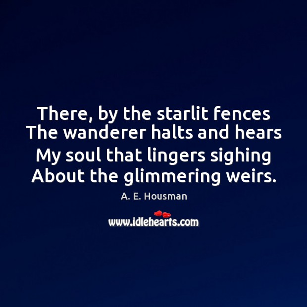 There, by the starlit fences The wanderer halts and hears My soul A. E. Housman Picture Quote