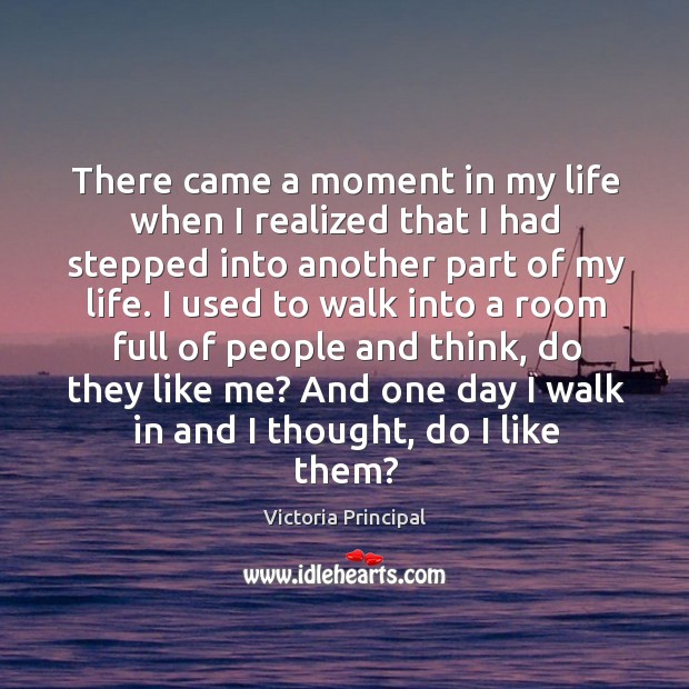 There came a moment in my life when I realized that I had stepped into another part of my life. Victoria Principal Picture Quote