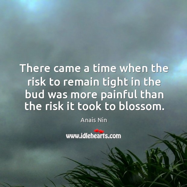 There came a time when the risk to remain tight in the bud was more painful than the risk it took to blossom. Anais Nin Picture Quote