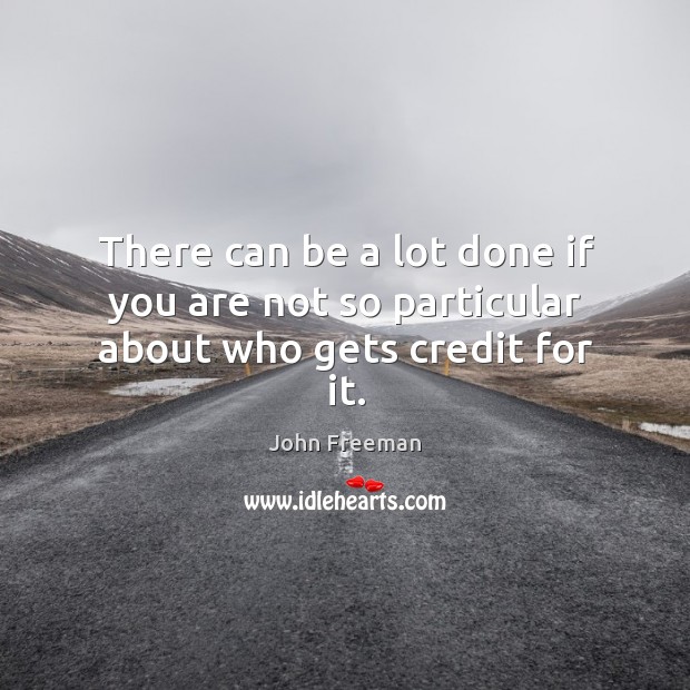 There can be a lot done if you are not so particular about who gets credit for it. John Freeman Picture Quote