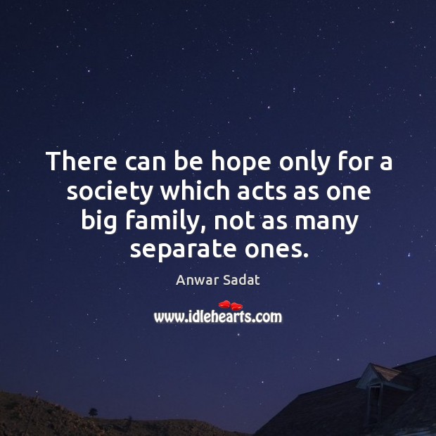 There can be hope only for a society which acts as one big family, not as many separate ones. Anwar Sadat Picture Quote