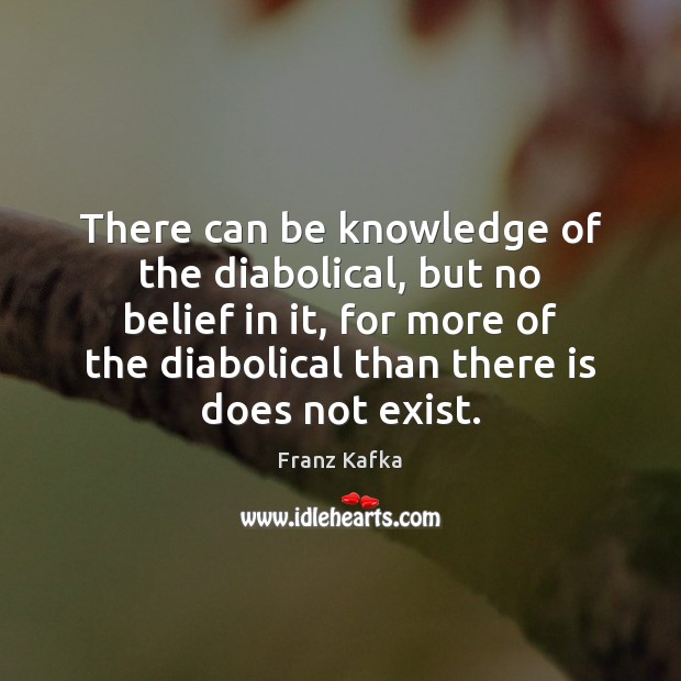 There can be knowledge of the diabolical, but no belief in it, Franz Kafka Picture Quote