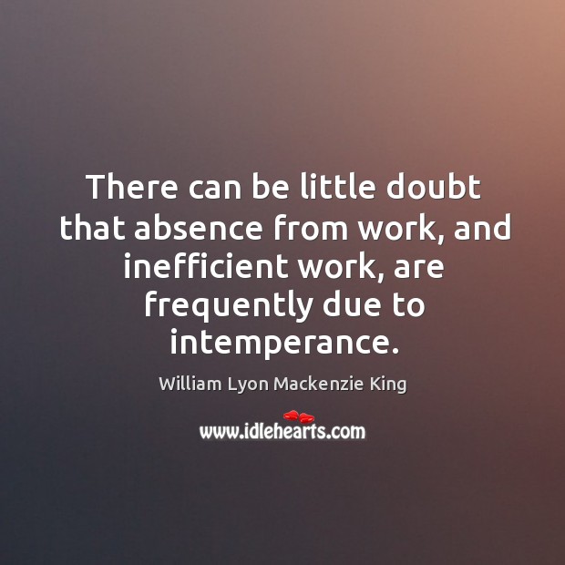 There can be little doubt that absence from work, and inefficient work, are frequently due to intemperance. William Lyon Mackenzie King Picture Quote