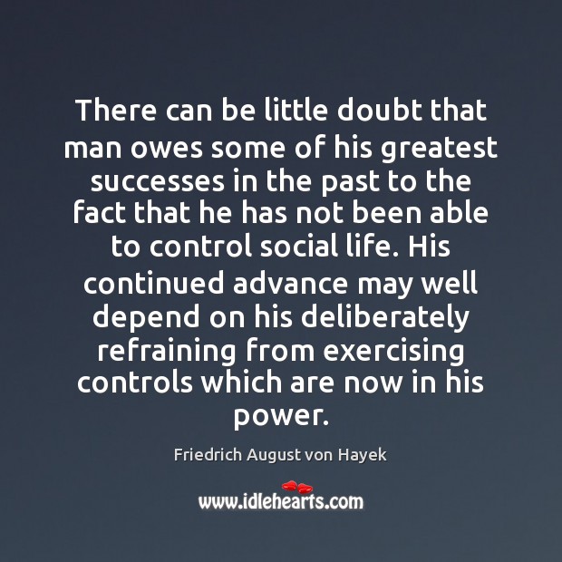 There can be little doubt that man owes some of his greatest Friedrich August von Hayek Picture Quote