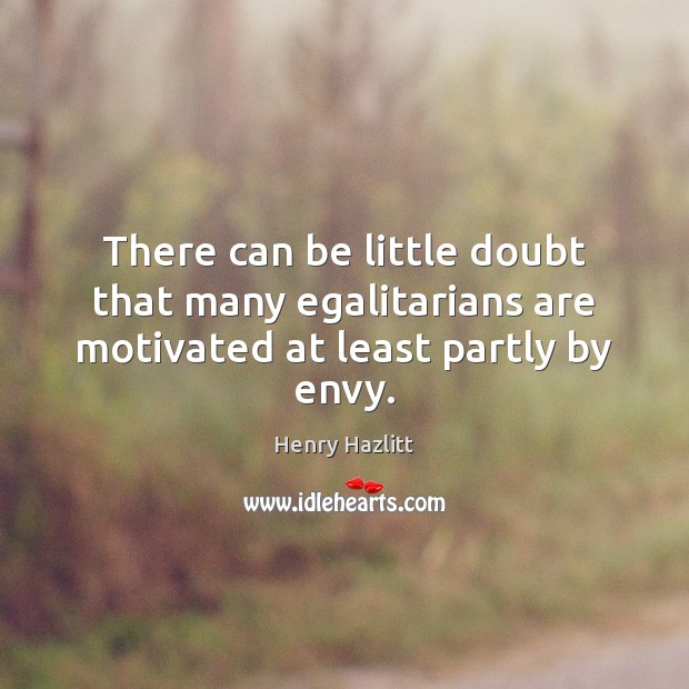 There can be little doubt that many egalitarians are motivated at least partly by envy. Henry Hazlitt Picture Quote