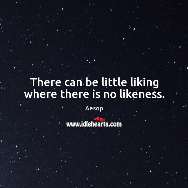 There can be little liking where there is no likeness. Aesop Picture Quote