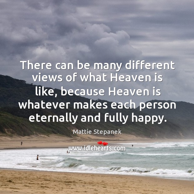 There can be many different views of what heaven is like, because heaven is whatever makes Mattie Stepanek Picture Quote