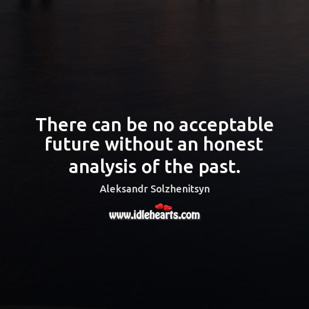 There can be no acceptable future without an honest analysis of the past. Aleksandr Solzhenitsyn Picture Quote