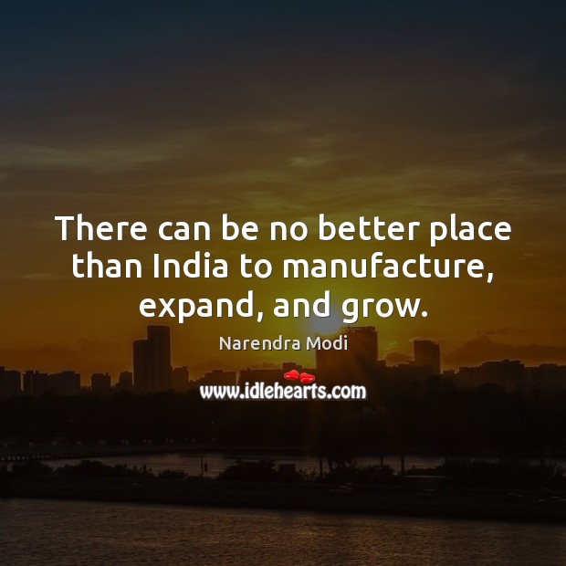 There can be no better place than India to manufacture, expand, and grow. Narendra Modi Picture Quote