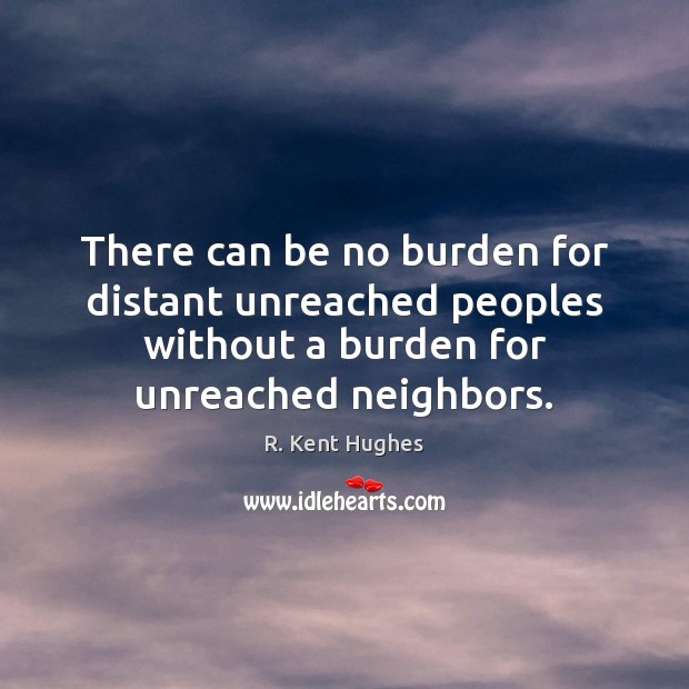 There can be no burden for distant unreached peoples without a burden R. Kent Hughes Picture Quote