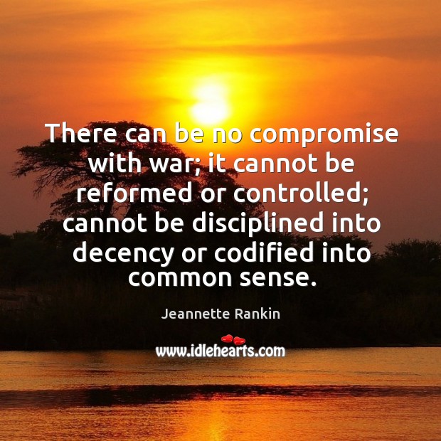 There can be no compromise with war; it cannot be reformed or controlled; Jeannette Rankin Picture Quote
