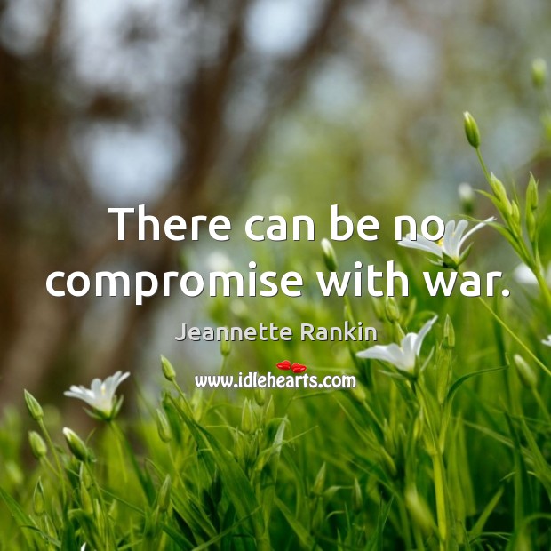 There can be no compromise with war. Jeannette Rankin Picture Quote