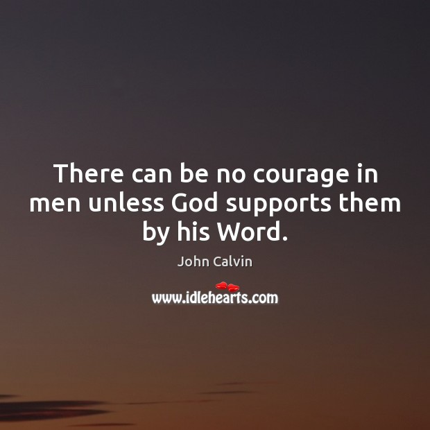 There can be no courage in men unless God supports them by his Word. John Calvin Picture Quote