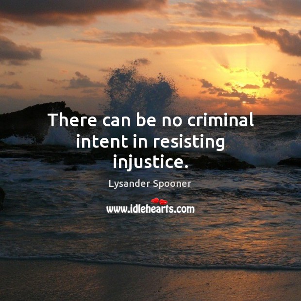 There can be no criminal intent in resisting injustice. Lysander Spooner Picture Quote