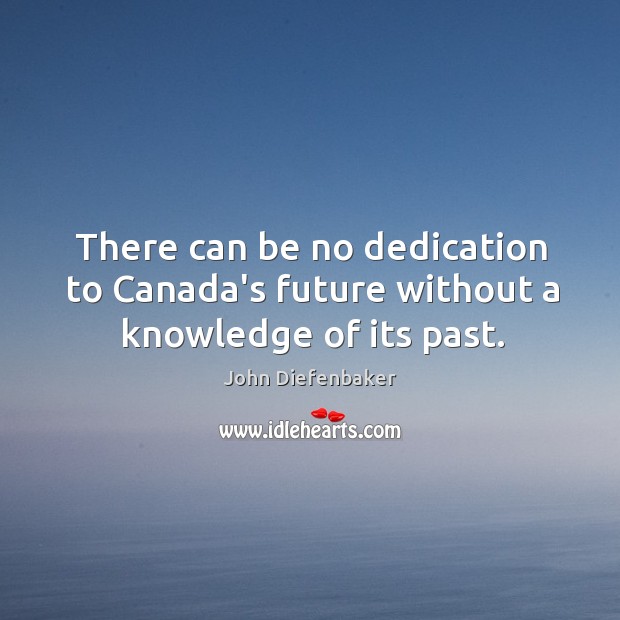 There can be no dedication to Canada’s future without a knowledge of its past. John Diefenbaker Picture Quote