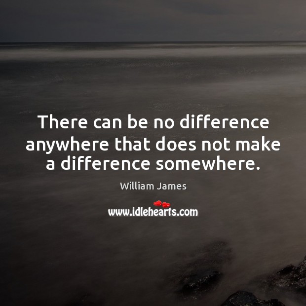 There can be no difference anywhere that does not make a difference somewhere. William James Picture Quote