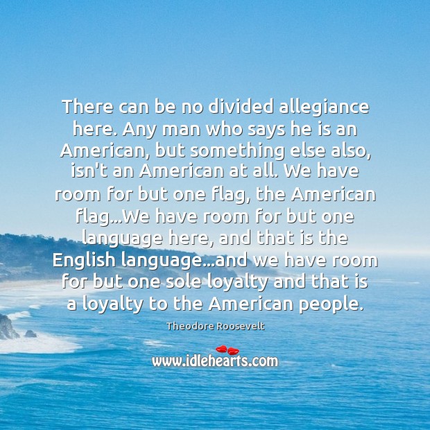 There can be no divided allegiance here. Any man who says he Theodore Roosevelt Picture Quote