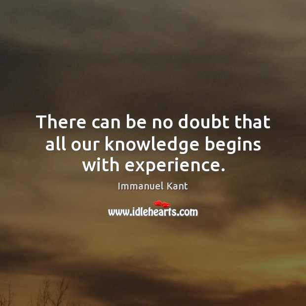 There can be no doubt that all our knowledge begins with experience. Immanuel Kant Picture Quote