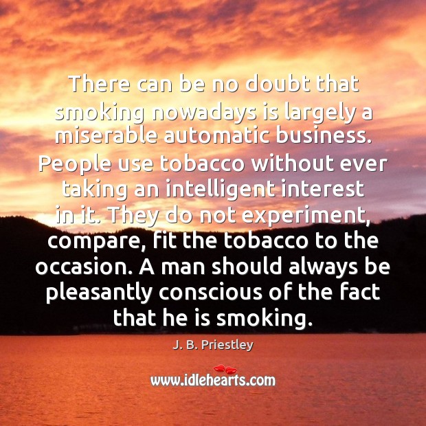 There can be no doubt that smoking nowadays is largely a miserable J. B. Priestley Picture Quote