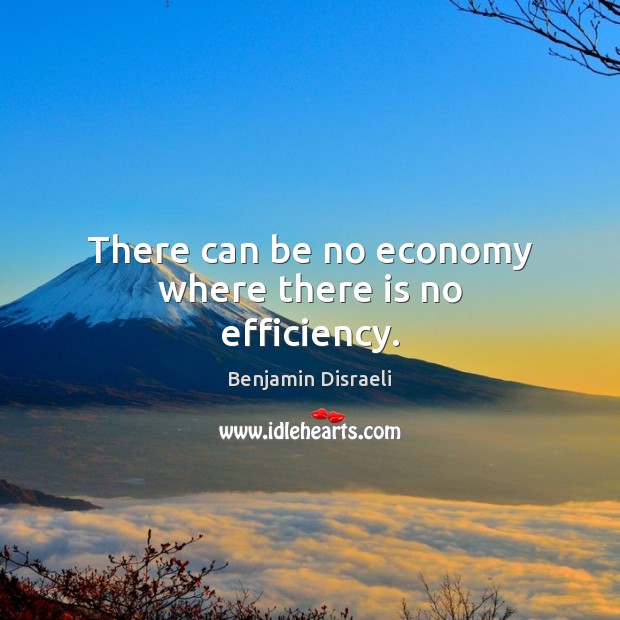 There can be no economy where there is no efficiency. Benjamin Disraeli Picture Quote