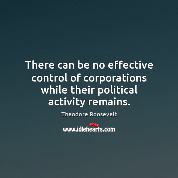 There can be no effective control of corporations while their political activity remains. Theodore Roosevelt Picture Quote