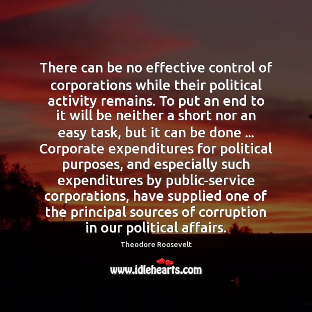 There can be no effective control of corporations while their political activity Theodore Roosevelt Picture Quote