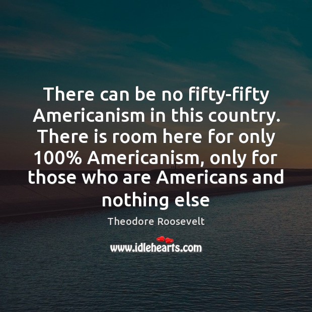There can be no fifty-fifty Americanism in this country. There is room Theodore Roosevelt Picture Quote