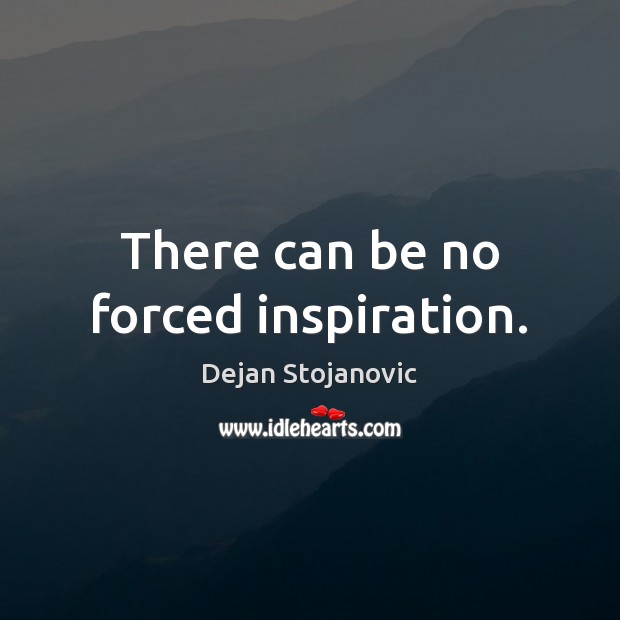 There can be no forced inspiration. Dejan Stojanovic Picture Quote