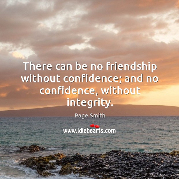 There can be no friendship without confidence; and no confidence, without integrity. Page Smith Picture Quote