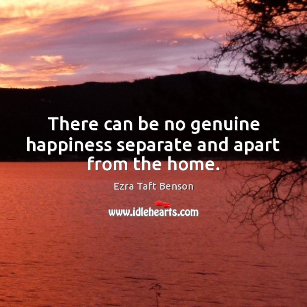 There can be no genuine happiness separate and apart from the home. Ezra Taft Benson Picture Quote