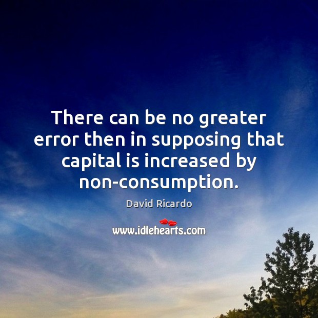There can be no greater error then in supposing that capital is David Ricardo Picture Quote