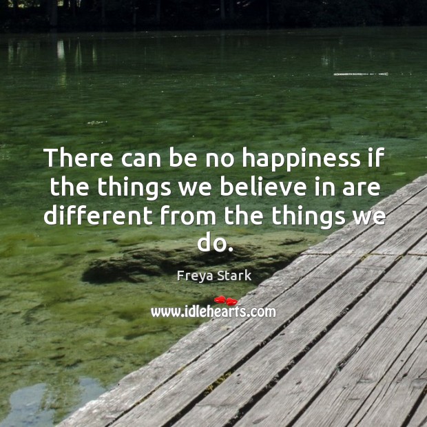 There can be no happiness if the things we believe in are different from the things we do. Freya Stark Picture Quote