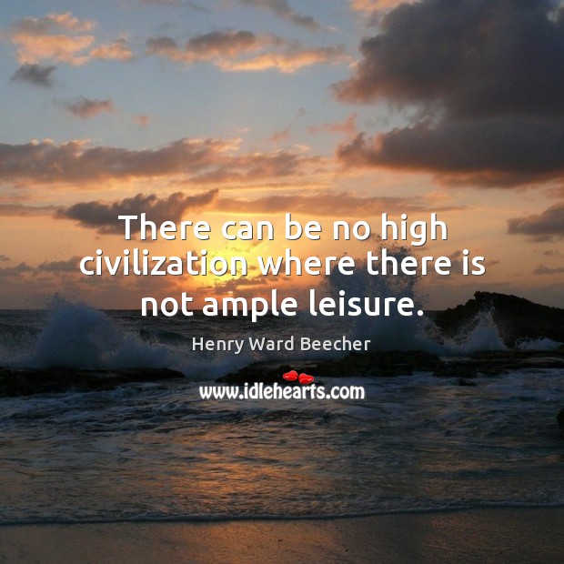 There can be no high civilization where there is not ample leisure. Henry Ward Beecher Picture Quote