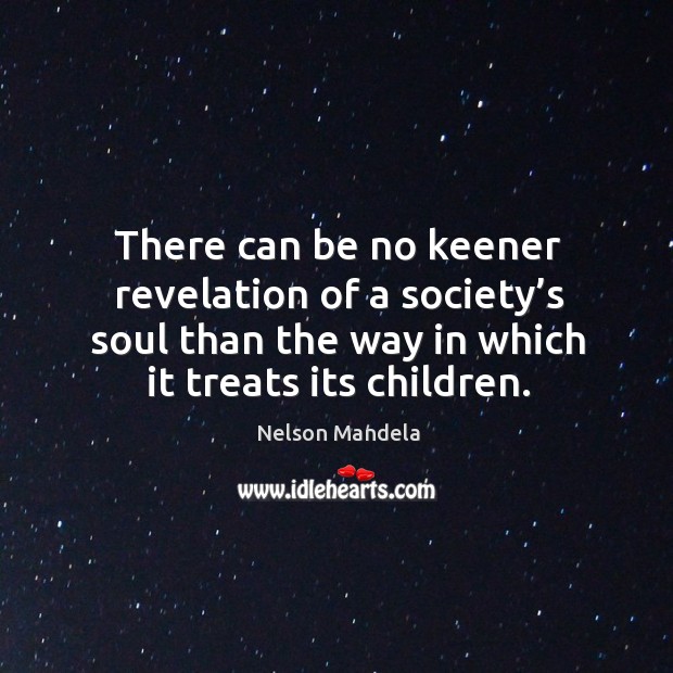 There can be no keener revelation of a society’s soul than the way in which it treats its children. Nelson Mandela Picture Quote
