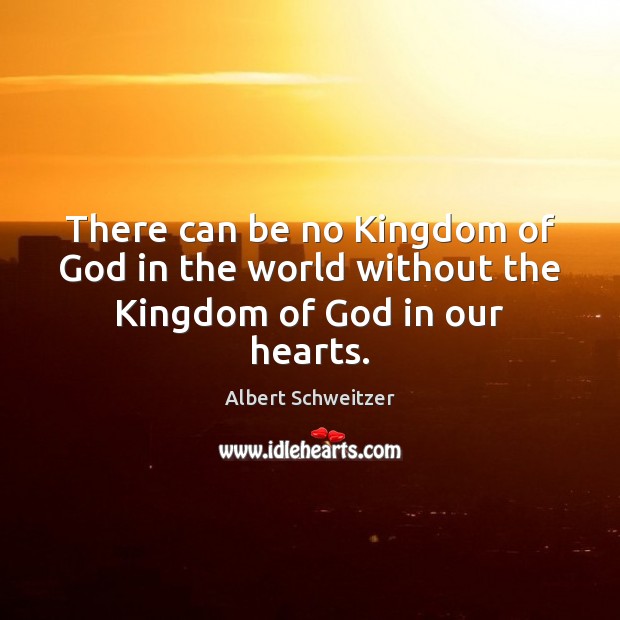 There can be no Kingdom of God in the world without the Kingdom of God in our hearts. Albert Schweitzer Picture Quote