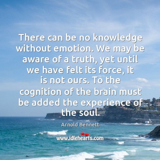 There can be no knowledge without emotion. We may be aware of a truth, yet until we Arnold Bennett Picture Quote