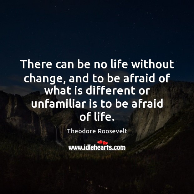 There can be no life without change, and to be afraid of Theodore Roosevelt Picture Quote