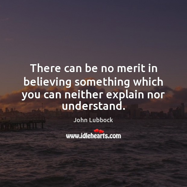 There can be no merit in believing something which you can neither explain nor understand. John Lubbock Picture Quote