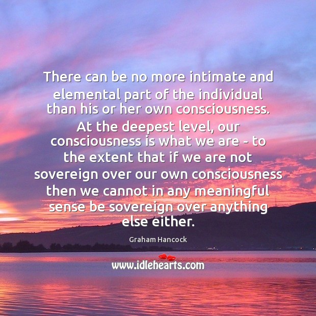 There can be no more intimate and elemental part of the individual Graham Hancock Picture Quote