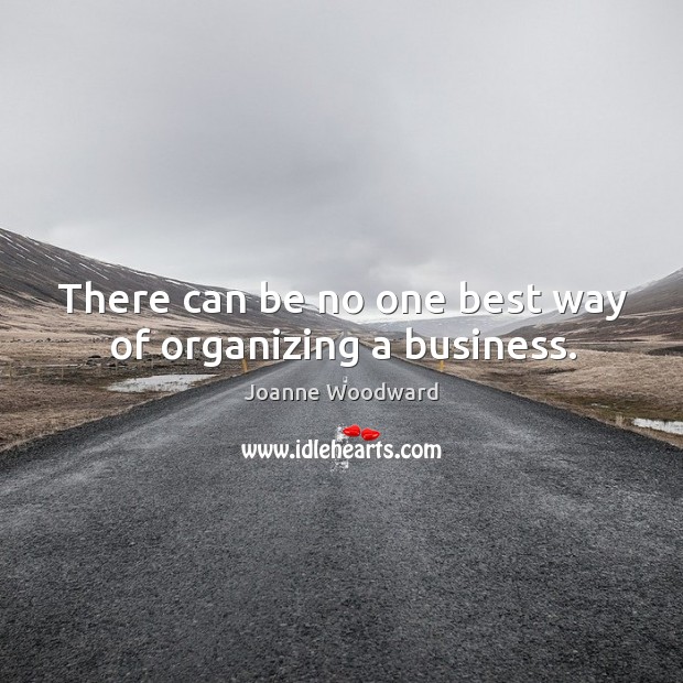 There can be no one best way of organizing a business. Joanne Woodward Picture Quote