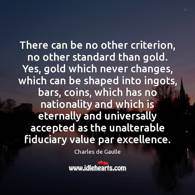 There can be no other criterion, no other standard than gold. Yes, Charles de Gaulle Picture Quote
