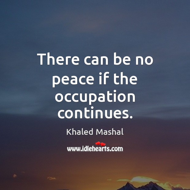 There can be no peace if the occupation continues. Khaled Mashal Picture Quote