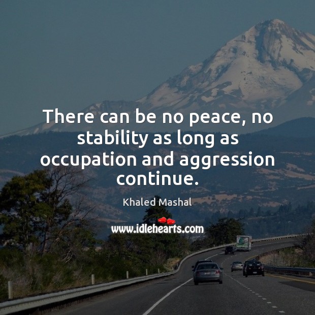 There can be no peace, no stability as long as occupation and aggression continue. Khaled Mashal Picture Quote