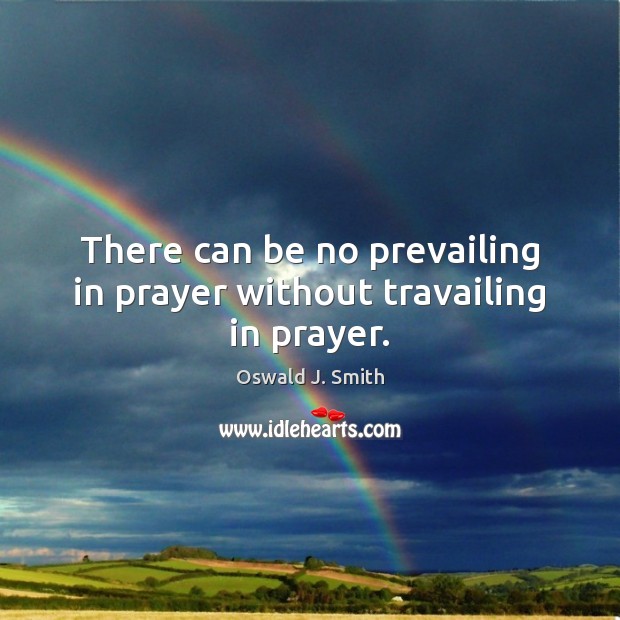 There can be no prevailing in prayer without travailing in prayer. Oswald J. Smith Picture Quote