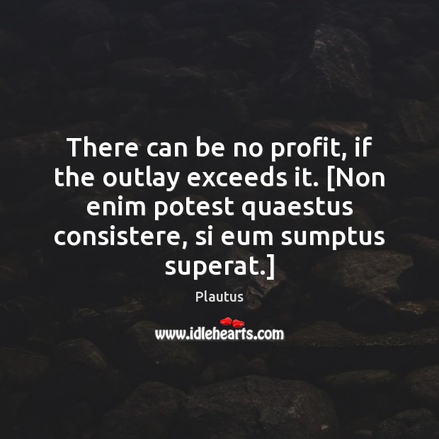 There can be no profit, if the outlay exceeds it. [Non enim Plautus Picture Quote